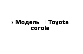  › Модель ­ Toyota corola